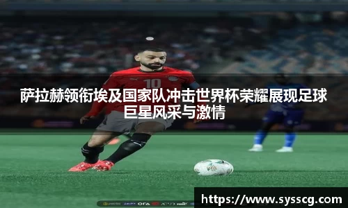 萨拉赫领衔埃及国家队冲击世界杯荣耀展现足球巨星风采与激情